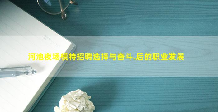 河池夜场模特招聘选择与奋斗.后的职业发展
