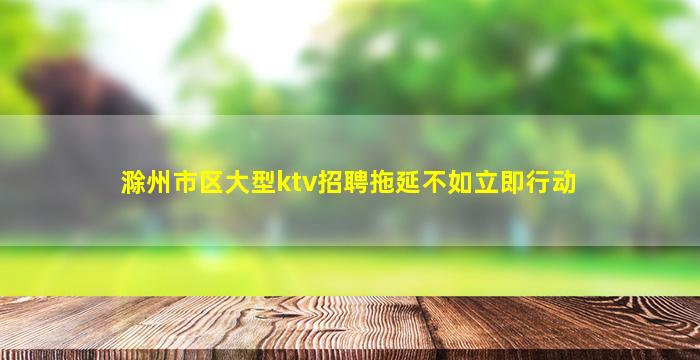 滁州市区大型ktv招聘拖延不如立即行动
